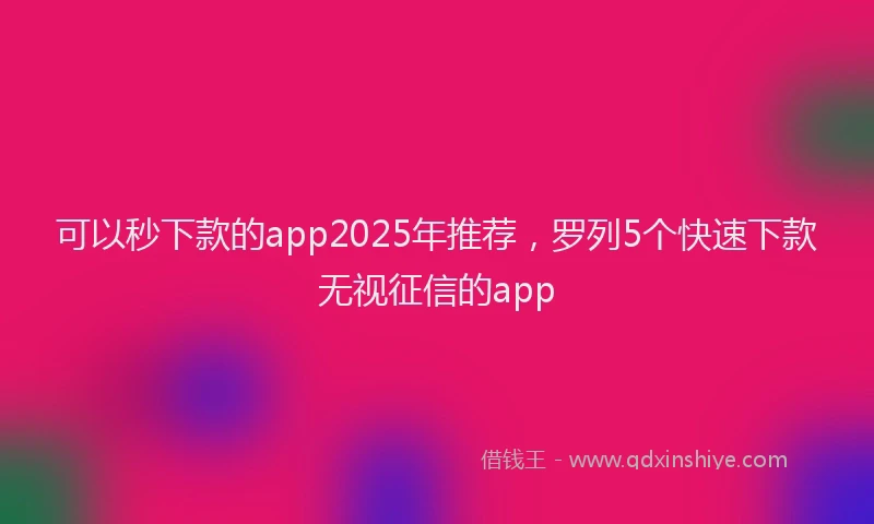 可以秒下款的app2025年推荐，罗列5个快速下款无视征信的app