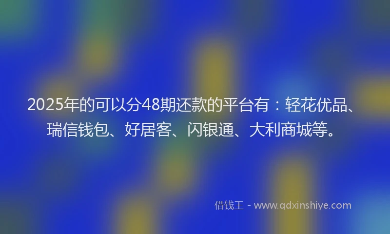 2025年的可以分48期还款的平台有：轻花优品、瑞信钱包、好居客、闪银通、大利商城等。