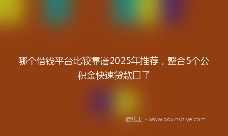 哪个借钱平台比较靠谱2025年推荐,整合5个公积金快速贷款口子