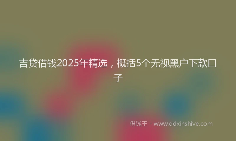 吉贷借钱2025年精选，概括5个无视黑户下款口子