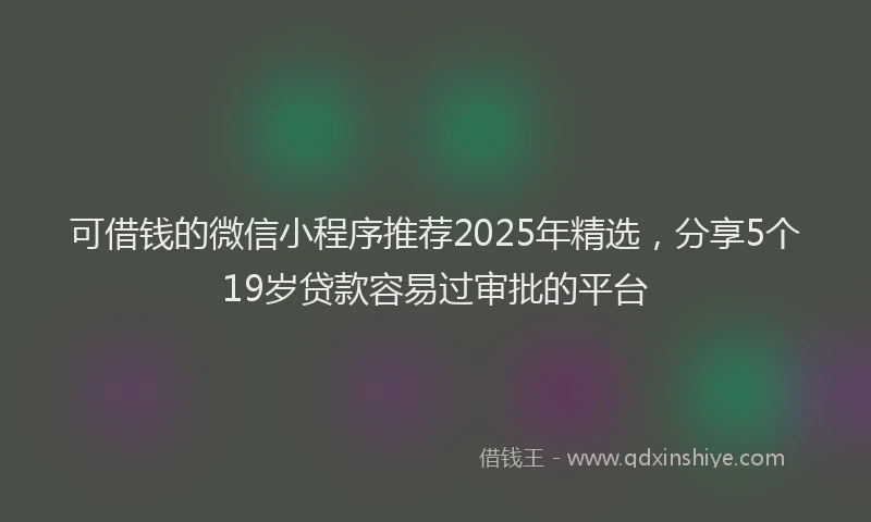 可借钱的微信小程序推荐2025年精选，分享5个19岁贷款容易过审批的平台