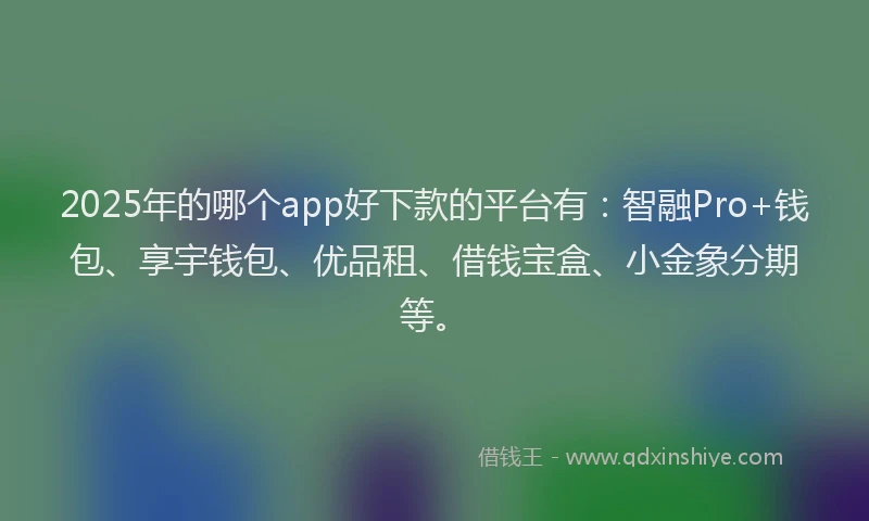 2025年的哪个app好下款的平台有：智融Pro+钱包、享宇钱包、优品租、借钱宝盒、小金象分期等。