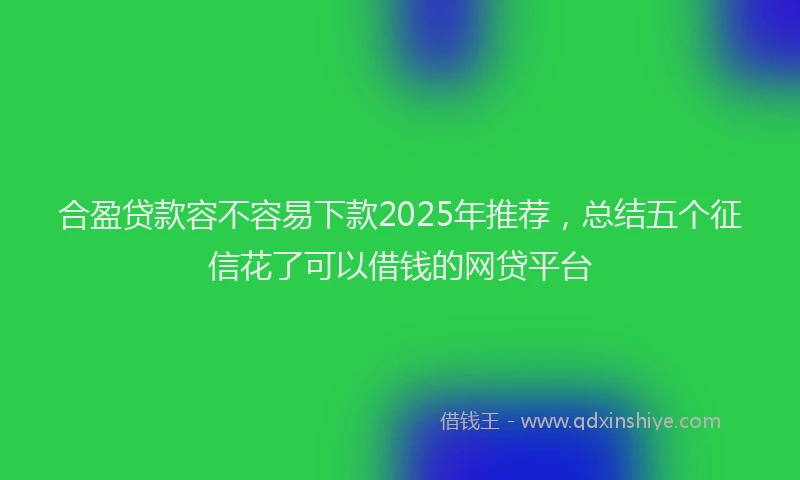 合盈贷款容不容易下款2025年推荐，总结五个征信花了可以借钱的网贷平台