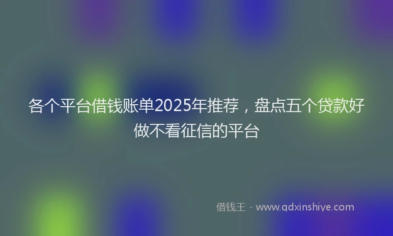 各个平台借钱账单2025年推荐，盘点五个贷款好做不看征信的平台