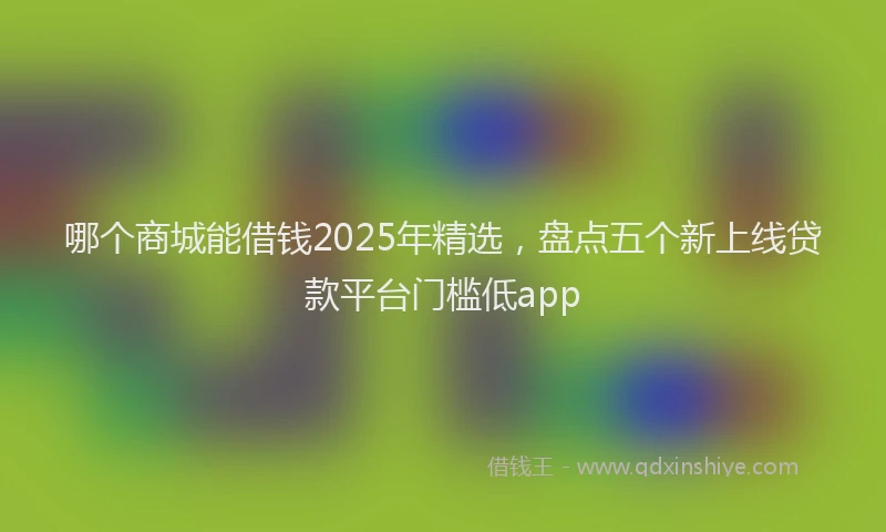哪个商城能借钱2025年精选，盘点五个新上线贷款平台门槛低app