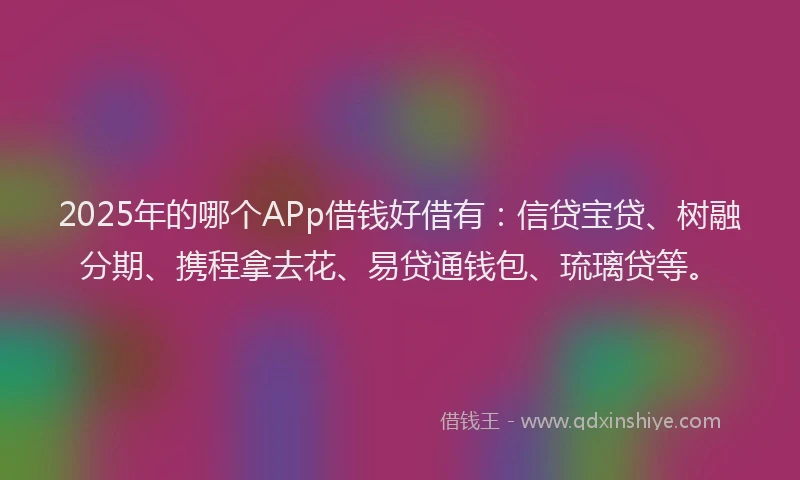 2025年的哪个APp借钱好借有:信贷宝贷、树融分期、携程拿去花、易贷通钱包、琉璃贷等。