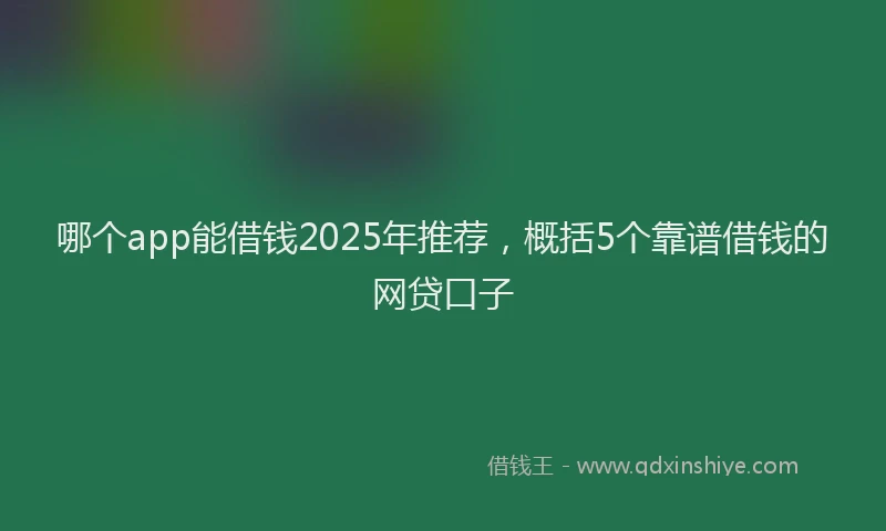 哪个app能借钱2025年推荐，概括5个靠谱借钱的网贷口子