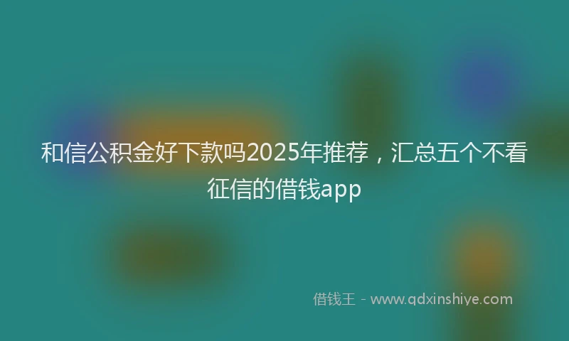 和信公积金好下款吗2025年推荐,汇总五个不看征信的借钱app