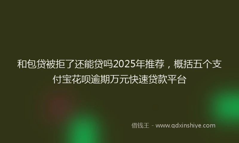 和包贷被拒了还能贷吗2025年推荐，概括五个支付宝花呗逾期万元快速贷款平台