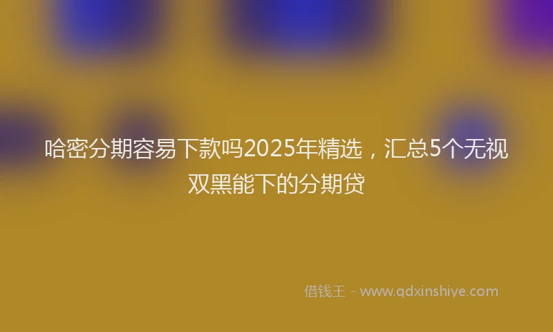 哈密分期容易下款吗2025年精选，汇总5个无视双黑能下的分期贷