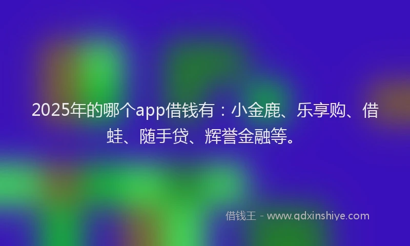 2025年的哪个app借钱有：小金鹿、乐享购、借蛙、随手贷、辉誉金融等。