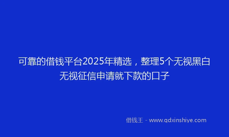 可靠的借钱平台2025年精选，整理5个无视黑白无视征信申请就下款的口子