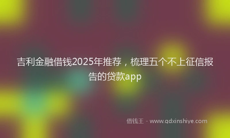 吉利金融借钱2025年推荐，梳理五个不上征信报告的贷款app