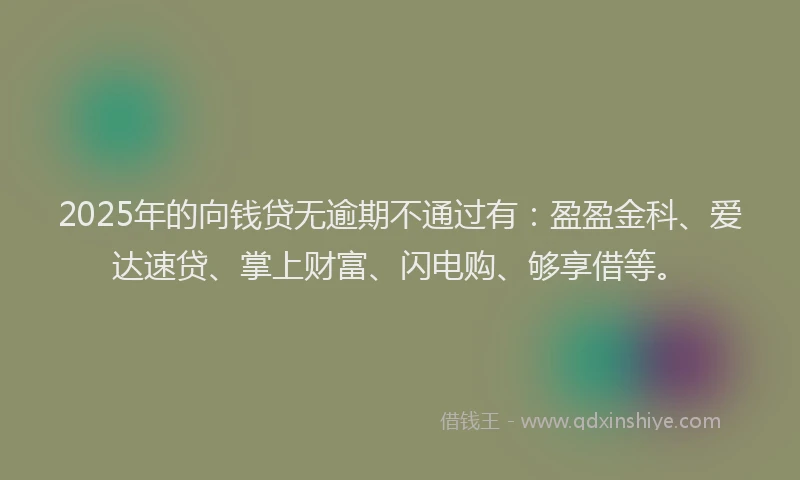 2025年的向钱贷无逾期不通过有：盈盈金科、爱达速贷、掌上财富、闪电购、够享借等。