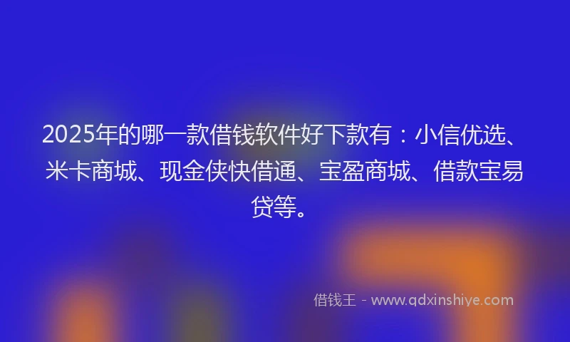 2025年的哪一款借钱软件好下款有：小信优选、米卡商城、现金侠快借通、宝盈商城、借款宝易贷等。