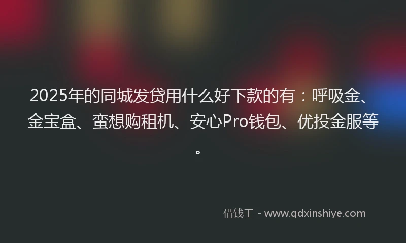 2025年的同城发贷用什么好下款的有：呼吸金、金宝盒、蛮想购租机、安心Pro钱包、优投金服等。