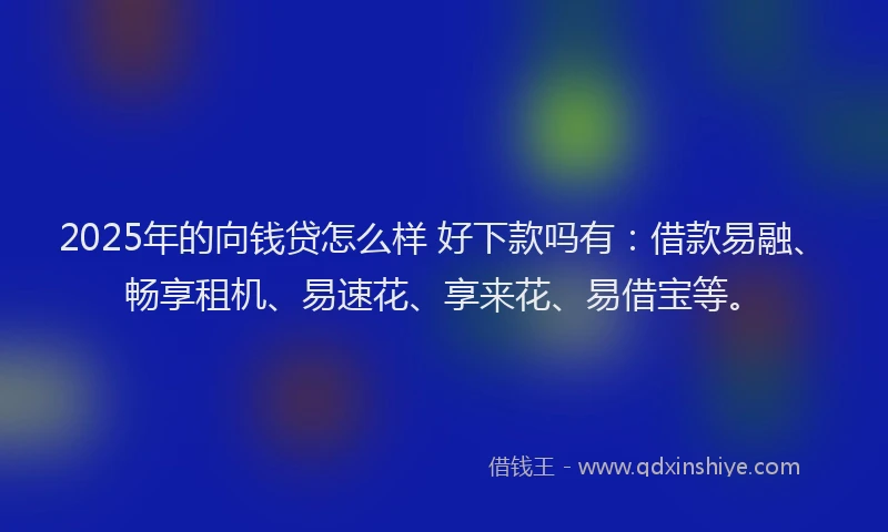 2025年的向钱贷怎么样 好下款吗有：借款易融、畅享租机、易速花、享来花、易借宝等。
