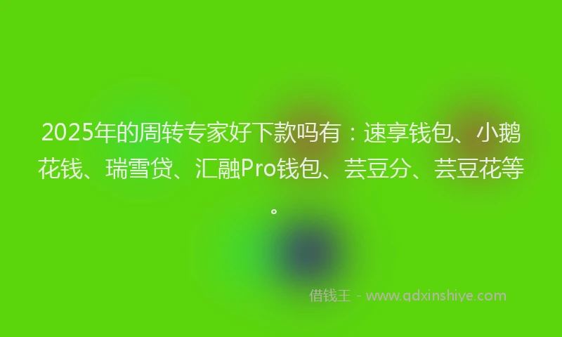 2025年的周转专家好下款吗有：速享钱包、小鹅花钱、瑞雪贷、汇融Pro钱包、芸豆分、芸豆花等。