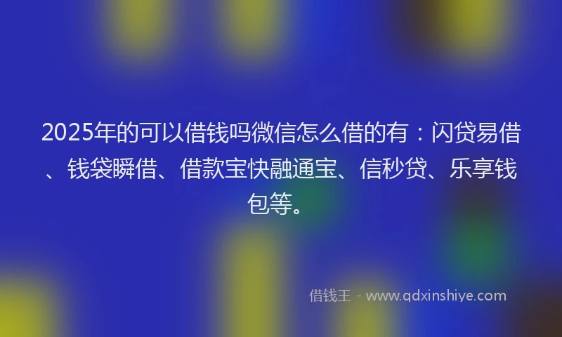 2025年的可以借钱吗微信怎么借的有：闪贷易借、钱袋瞬借、借款宝快融通宝、信秒贷、乐享钱包等。