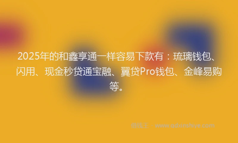 2025年的和鑫享通一样容易下款有：琉璃钱包、闪用、现金秒贷通宝融、翼贷Pro钱包、金峰易购等。