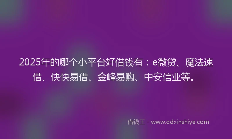 2025年的哪个小平台好借钱有：e微贷、魔法速借、快快易借、金峰易购、中安信业等。