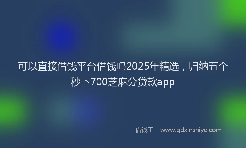 可以直接借钱平台借钱吗2025年精选，归纳五个秒下700芝麻分贷款app