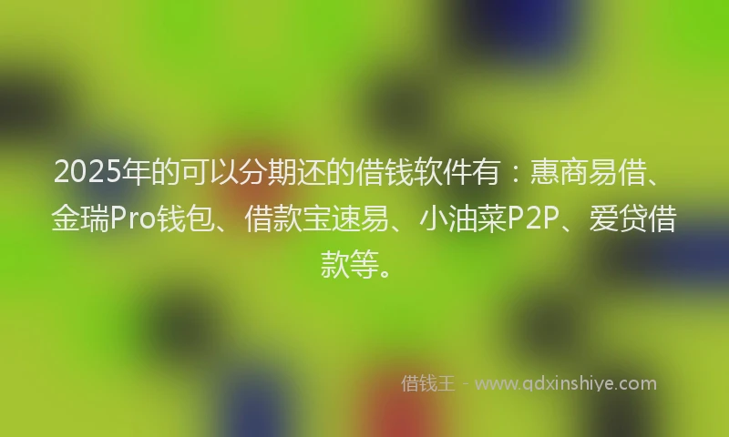 2025年的可以分期还的借钱软件有：惠商易借、金瑞Pro钱包、借款宝速易、小油菜P2P、爱贷借款等。