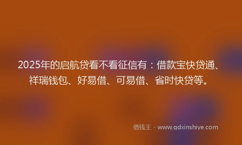 2025年的启航贷看不看征信有：借款宝快贷通、祥瑞钱包、好易借、可易借、省时快贷等。