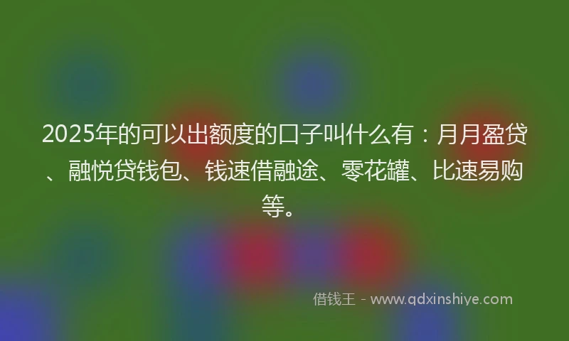 2025年的可以出额度的口子叫什么有：月月盈贷、融悦贷钱包、钱速借融途、零花罐、比速易购等。