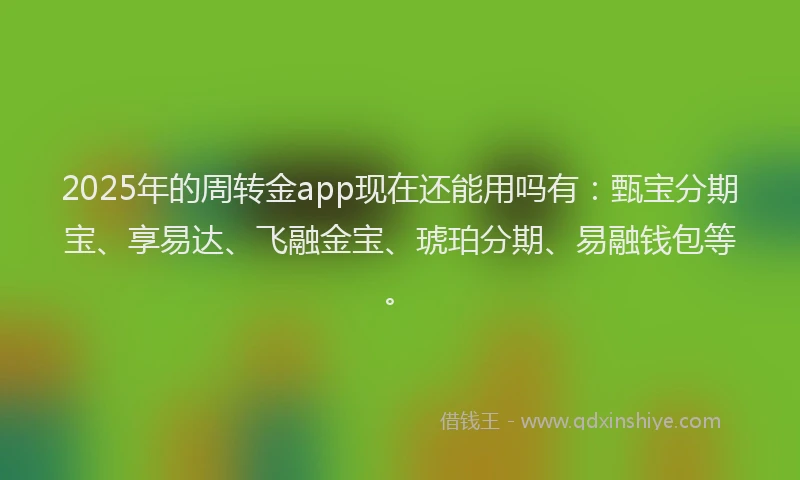 2025年的周转金app现在还能用吗有：甄宝分期宝、享易达、飞融金宝、琥珀分期、易融钱包等。