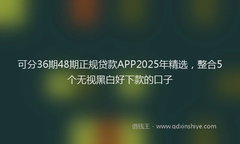 可分36期48期正规贷款APP2025年精选，整合5个无视黑白好下款的口子