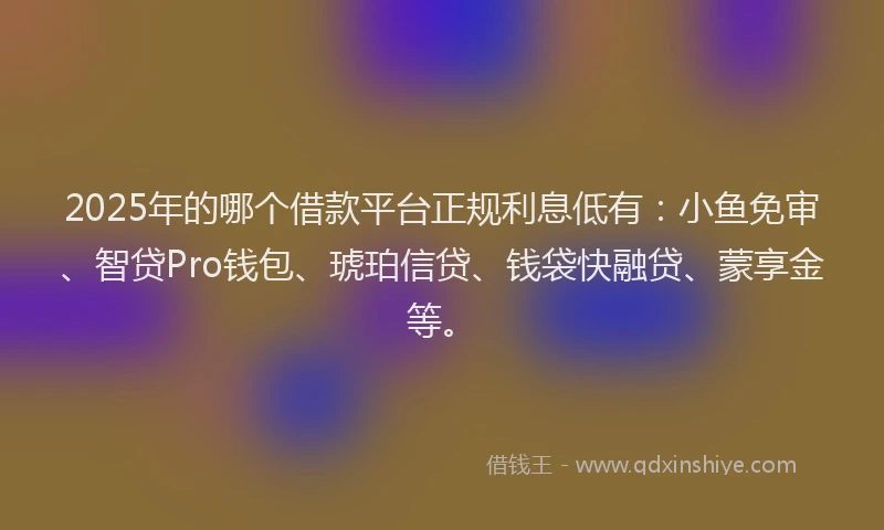 2025年的哪个借款平台正规利息低有：小鱼免审、智贷Pro钱包、琥珀信贷、钱袋快融贷、蒙享金等。