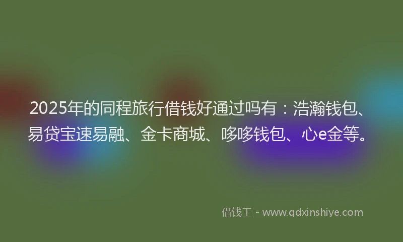 2025年的同程旅行借钱好通过吗有：浩瀚钱包、易贷宝速易融、金卡商城、哆哆钱包、心e金等。