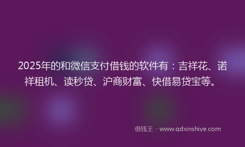 2025年的和微信支付借钱的软件有：吉祥花、诺祥租机、读秒贷、沪商财富、快借易贷宝等。