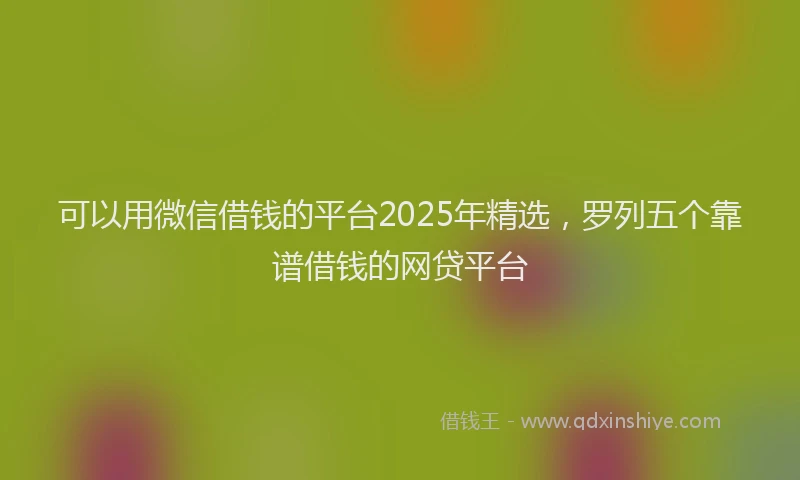可以用微信借钱的平台2025年精选，罗列五个靠谱借钱的网贷平台
