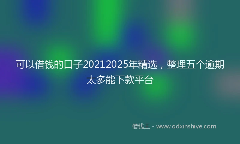 可以借钱的口子20212025年精选，整理五个逾期太多能下款平台