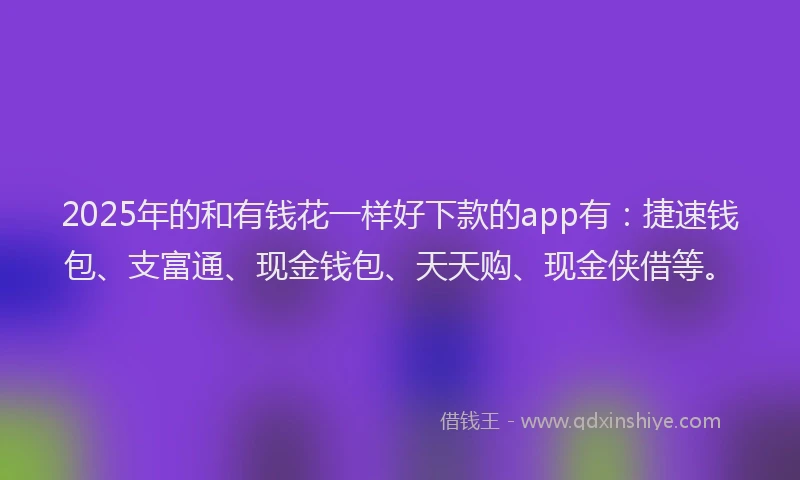 2025年的和有钱花一样好下款的app有：捷速钱包、支富通、现金钱包、天天购、现金侠借等。