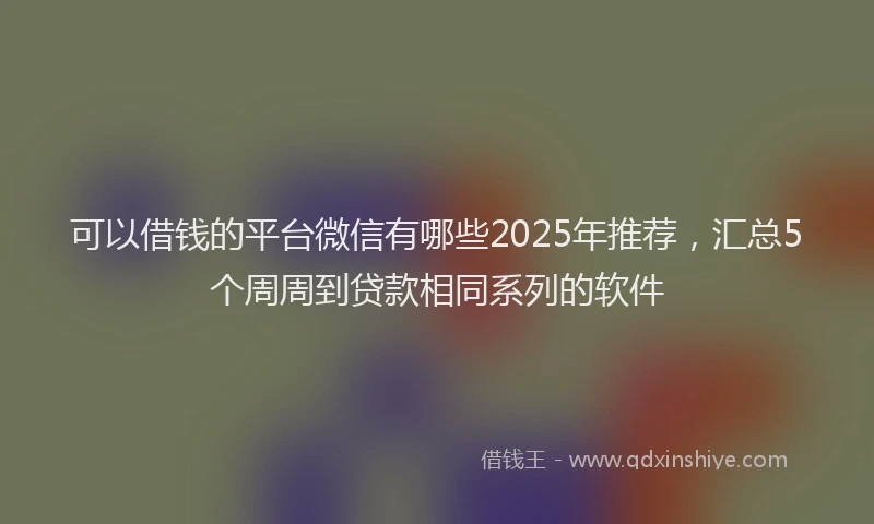 可以借钱的平台微信有哪些2025年推荐，汇总5个周周到贷款相同系列的软件