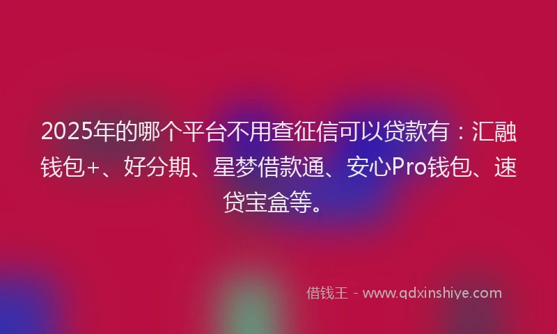 2025年的哪个平台不用查征信可以贷款有：汇融钱包+、好分期、星梦借款通、安心Pro钱包、速贷宝盒等。