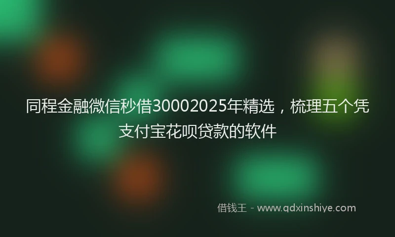 同程金融微信秒借30002025年精选，梳理五个凭支付宝花呗贷款的软件