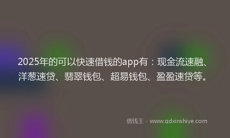2025年的可以快速借钱的app有：现金流速融、洋葱速贷、翡翠钱包、超易钱包、盈盈速贷等。