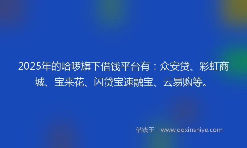2025年的哈啰旗下借钱平台有：众安贷、彩虹商城、宝来花、闪贷宝速融宝、云易购等。