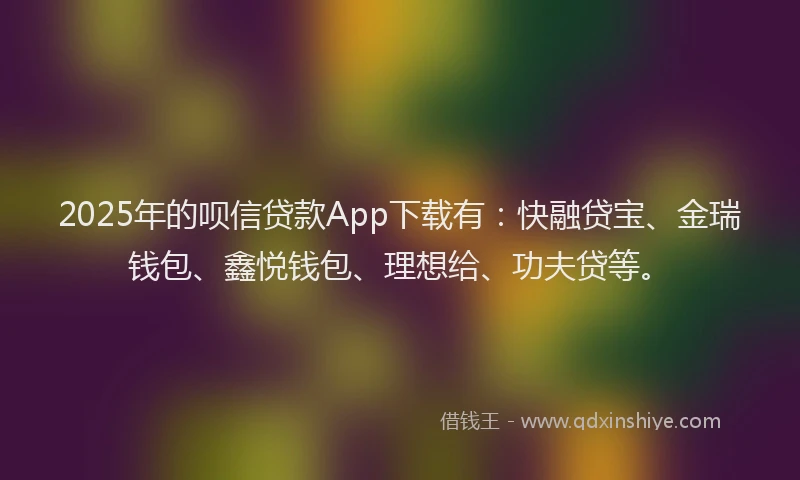 2025年的呗信贷款App下载有：快融贷宝、金瑞钱包、鑫悦钱包、理想给、功夫贷等。