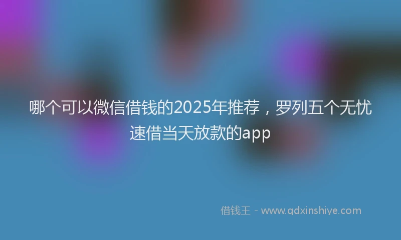 哪个可以微信借钱的2025年推荐,罗列五个无忧速借当天放款的app