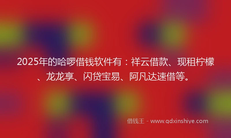 2025年的哈啰借钱软件有：祥云借款、现租柠檬、龙龙享、闪贷宝易、阿凡达速借等。