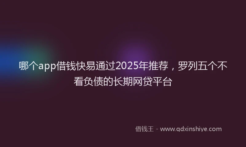 哪个app借钱快易通过2025年推荐，罗列五个不看负债的长期网贷平台