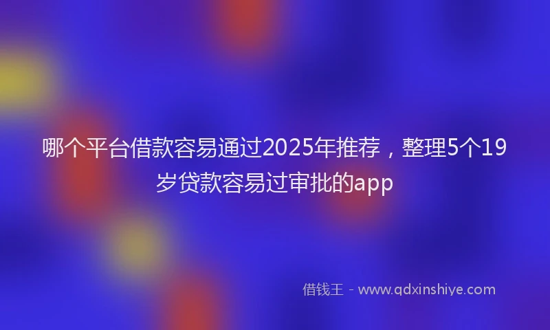 哪个平台借款容易通过2025年推荐，整理5个19岁贷款容易过审批的app