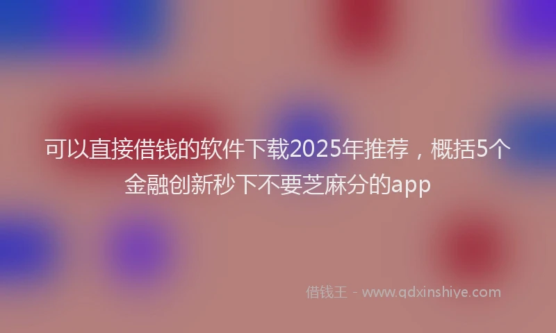 可以直接借钱的软件下载2025年推荐，概括5个金融创新秒下不要芝麻分的app