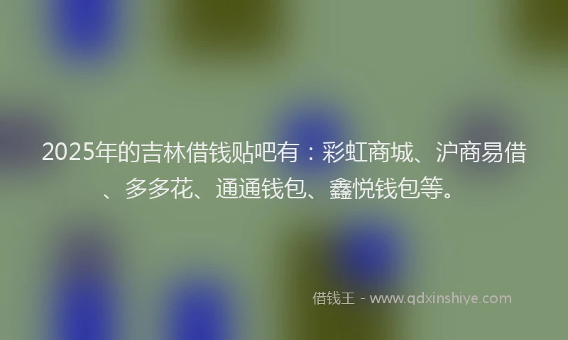 2025年的吉林借钱贴吧有：彩虹商城、沪商易借、多多花、通通钱包、鑫悦钱包等。