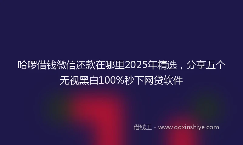 哈啰借钱微信还款在哪里2025年精选，分享五个无视黑白100%秒下网贷软件